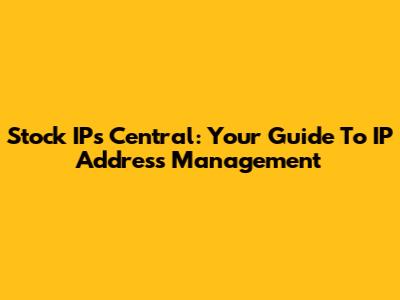 Stock IPs Central: Your Guide To IP Address Management