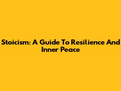 Stoicism: A Guide To Resilience And Inner Peace
