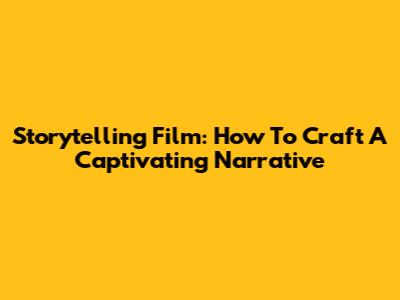 Storytelling Film: How To Craft A Captivating Narrative