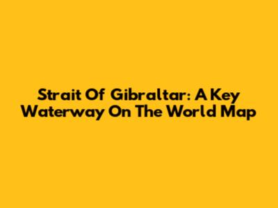 Strait Of Gibraltar: A Key Waterway On The World Map