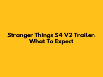 Stranger Things S4 V2 Trailer: What To Expect