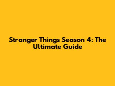 Stranger Things Season 4: The Ultimate Guide