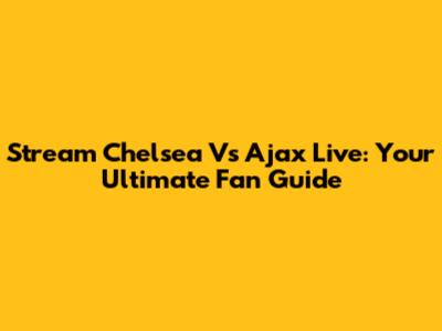 Stream Chelsea Vs Ajax Live: Your Ultimate Fan Guide