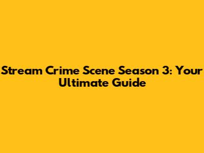 Stream Crime Scene Season 3: Your Ultimate Guide