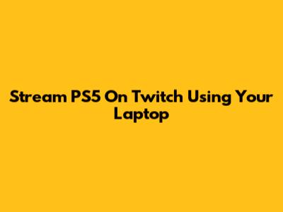 Stream PS5 On Twitch Using Your Laptop