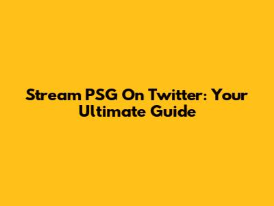 Stream PSG On Twitter: Your Ultimate Guide