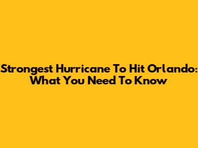 Strongest Hurricane To Hit Orlando: What You Need To Know