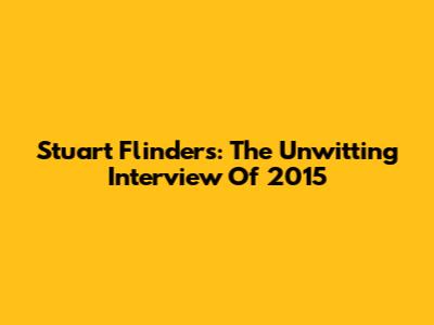 Stuart Flinders: The Unwitting Interview Of 2015