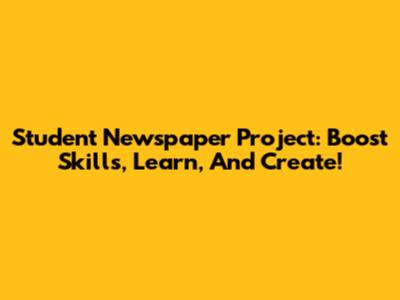 Student Newspaper Project: Boost Skills, Learn, And Create!
