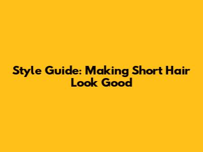 Style Guide: Making Short Hair Look Good