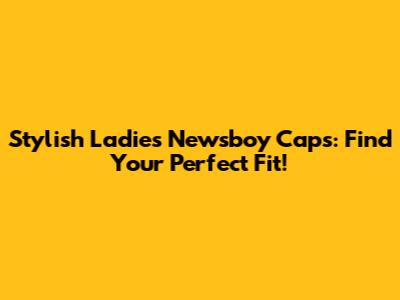 Stylish Ladies Newsboy Caps: Find Your Perfect Fit!