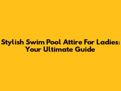 Stylish Swim Pool Attire For Ladies: Your Ultimate Guide