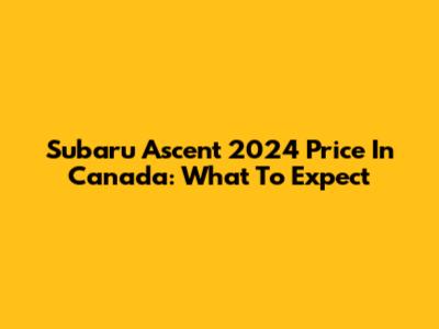 Subaru Ascent 2024 Price In Canada: What To Expect