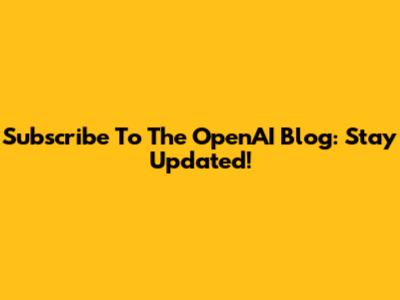 Subscribe To The OpenAI Blog: Stay Updated!