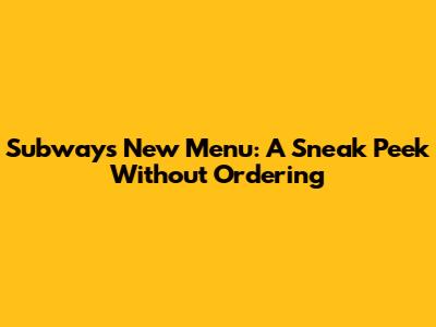 Subway's New Menu: A Sneak Peek Without Ordering