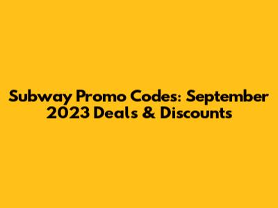 Subway Promo Codes: September 2023 Deals & Discounts