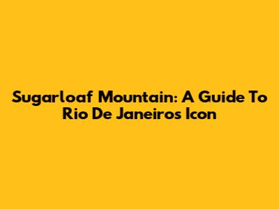 Sugarloaf Mountain: A Guide To Rio De Janeiro's Icon
