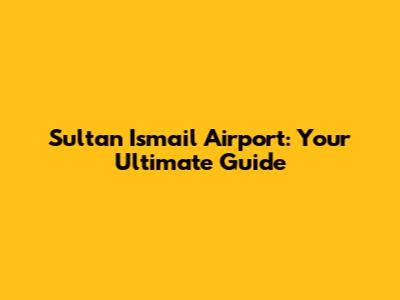 Sultan Ismail Airport: Your Ultimate Guide