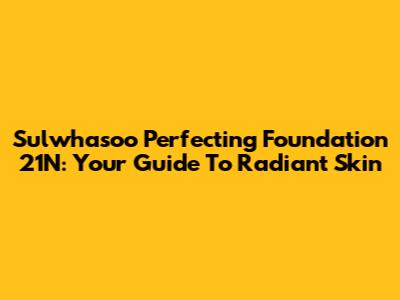 Sulwhasoo Perfecting Foundation 21N: Your Guide To Radiant Skin