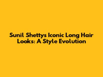 Sunil Shetty's Iconic Long Hair Looks: A Style Evolution