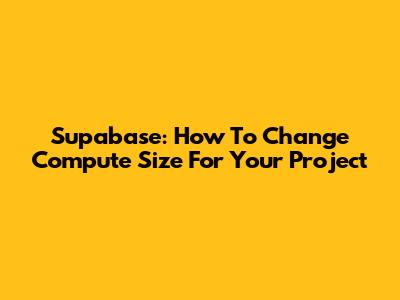 Supabase: How To Change Compute Size For Your Project