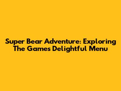 Super Bear Adventure: Exploring The Game's Delightful Menu