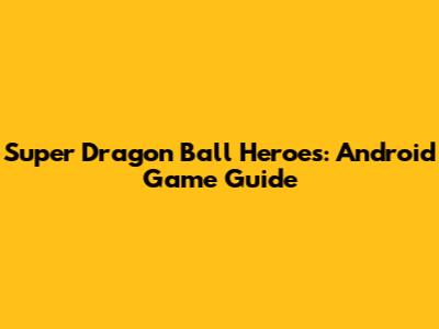 Super Dragon Ball Heroes: Android Game Guide