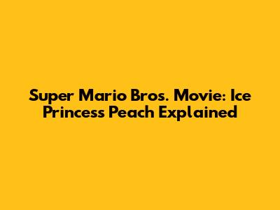 Super Mario Bros. Movie: Ice Princess Peach Explained