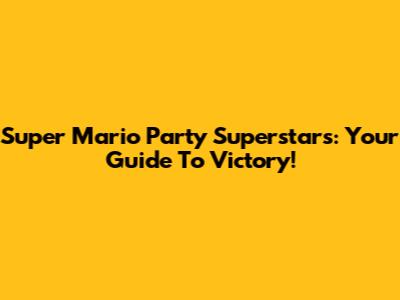 Super Mario Party Superstars: Your Guide To Victory!
