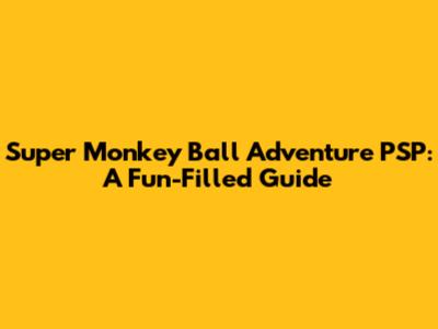 Super Monkey Ball Adventure PSP: A Fun-Filled Guide