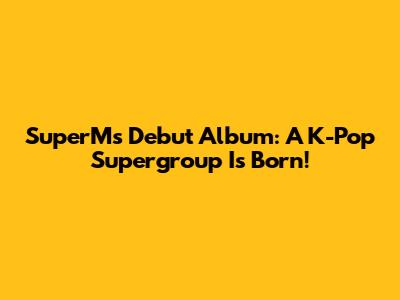 SuperM's Debut Album: A K-Pop Supergroup Is Born!