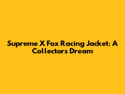 Supreme X Fox Racing Jacket: A Collector's Dream