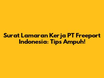 Surat Lamaran Kerja PT Freeport Indonesia: Tips Ampuh!
