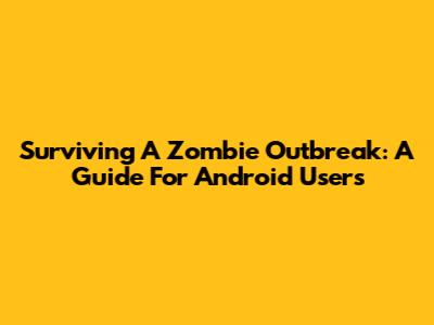 Surviving A Zombie Outbreak: A Guide For Android Users