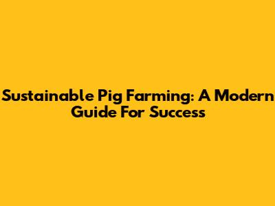 Sustainable Pig Farming: A Modern Guide For Success