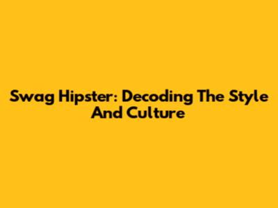 Swag Hipster: Decoding The Style And Culture