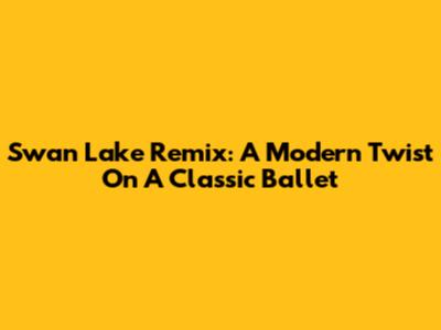 Swan Lake Remix: A Modern Twist On A Classic Ballet