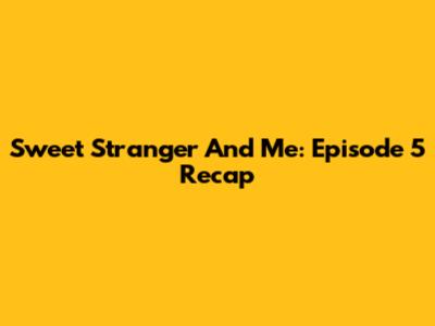 Sweet Stranger And Me: Episode 5 Recap