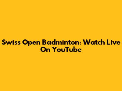 Swiss Open Badminton: Watch Live On YouTube