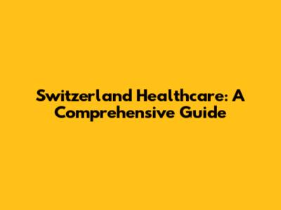 Switzerland Healthcare: A Comprehensive Guide