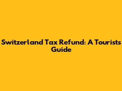 Switzerland Tax Refund: A Tourist's Guide