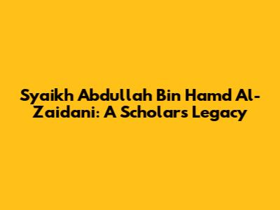 Syaikh Abdullah Bin Hamd Al-Zaidani: A Scholar's Legacy