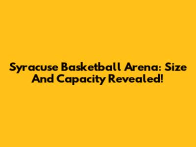 Syracuse Basketball Arena: Size And Capacity Revealed!