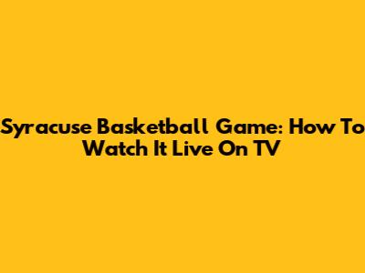 Syracuse Basketball Game: How To Watch It Live On TV