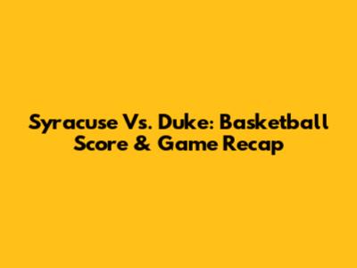 Syracuse Vs. Duke: Basketball Score & Game Recap