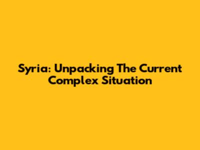 Syria: Unpacking The Current Complex Situation