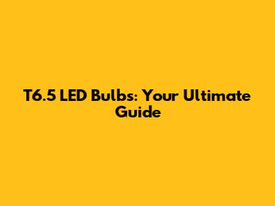 T6.5 LED Bulbs: Your Ultimate Guide