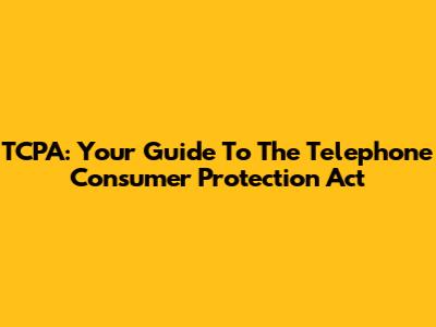 TCPA: Your Guide To The Telephone Consumer Protection Act