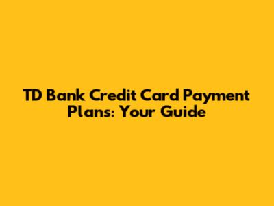 TD Bank Credit Card Payment Plans: Your Guide