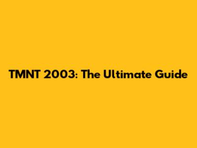 TMNT 2003: The Ultimate Guide
